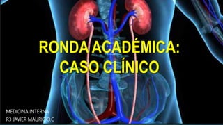 RONDA ACADÉMICA:
CASO CLÍNICO
MEDICINA INTERNA
R3 JAVIER MAURICIO.C
 