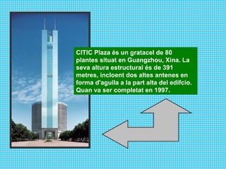 CITIC Plaza   és un gratacel de 80 plantes situat en Guangzhou, Xina. La seva altura estructural és de 391 metres, incloent dos altes antenes en forma d'agulla a la part alta del edifcio. Quan va ser completat en 1997 . 