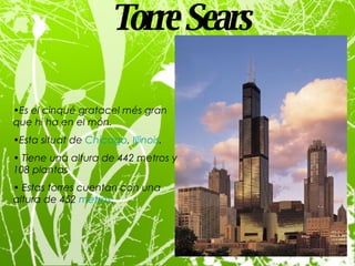 Torre Sears   Es el cinqué gratacel més gran que hi ha en el món. Esta situat  de  Chicago ,  Illinois .  Tiene una altura de 442 metros y 108 plantas  Estas torres cuentan con una altura de 452  metros . 