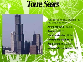 Torre Sears   Les seves mides, situació i el seu arquitecte son: Altura máxima :  452 m Azotea :  410 m Planta más alta :  375 m Número de plantas :  88 Área total :  341,760 m² Número de ascensores :  78 