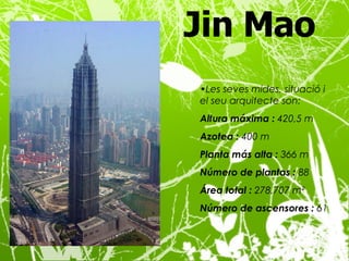 Jin Mao   Les seves mides, situació i el seu arquitecte son: Altura máxima :  420,5 m Azotea :  400 m Planta más alta :  366 m Número de plantas :  88 Área total :  278,707 m² Número de ascensores :  61 