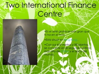 Two International Finance Centre  Es el setè gratacel més gran que hi ha en el món. Esta situat  en  Hong   Kong   . Con sus 415 metros y 90 plantas, se convierte en el segundo edificio más alto de  China  y el sexto del mundo. 