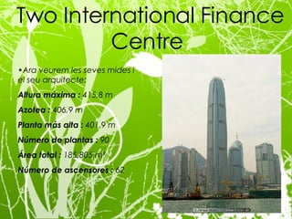 Ara veurem les seves mides i el seu arquitecte: Altura máxima :  415,8 m Azotea :  406,9 m Planta más alta :  401,9 m Número de plantas :  90 Área total :  185,805 m² Número de ascensores :  62 Two International Finance Centre  