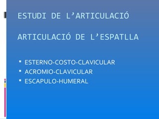 ESTUDI DE L’ARTICULACIÓ

ARTICULACIÓ DE L’ESPATLLA

 ESTERNO-COSTO-CLAVICULAR
 ACROMIO-CLAVICULAR
 ESCAPULO-HUMERAL
 