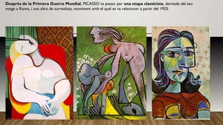 Després de la Primera Guerra Mundial, PICASSO va passar per una etapa classicista, derivada del seu
viatge a Roma, i una altra de surrealista, moviment amb el qual es va relacionar a partir del 1925.
 