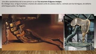 Una altra característica de la seva pintura va ser l'ús recurrent d'algunes imatges:
Els rellotges tous, la figura humana a manera de calaixera amb els calaixos oberts, i animals com les formigues, els elefants
amb llargues potes i les llagostes.
 