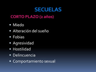 SECUELAS
 Miedo
 Alteración del sueño
 Fobias
 Agresividad
 Hostilidad
 Delincuencia
 Comportamiento sexual
CORTO PLAZO (2 años)
 