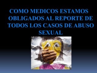 COMO MEDICOS ESTAMOS
OBLIGADOS AL REPORTE DE
TODOS LOS CASOS DE ABUSO
SEXUAL
 