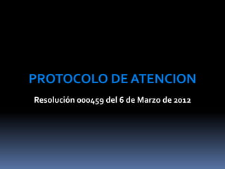 PROTOCOLO DE ATENCION
Resolución 000459 del 6 de Marzo de 2012
 