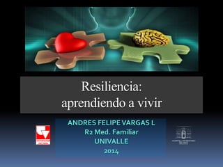 Resiliencia: 
aprendiendo a vivir 
ANDRES FELIPE VARGAS L 
R2 Med. Familiar 
UNIVALLE 
2014 
 