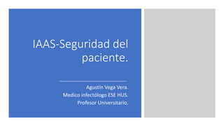 IAAS-Seguridad del
paciente.
Agustín Vega Vera.
Medico infectólogo ESE HUS.
Profesor Universitario.
 