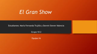 El Gran Show
Estudiantes: María Fernanda Trujillo y Darwin Steven Valencia
Grupo:10-2
Equipo:16