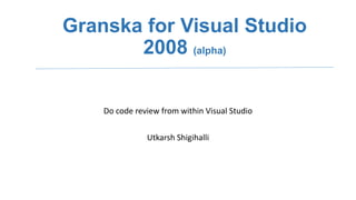 Granska for Visual Studio
2008 (alpha)
Do code review from within Visual Studio
Utkarsh Shigihalli

 