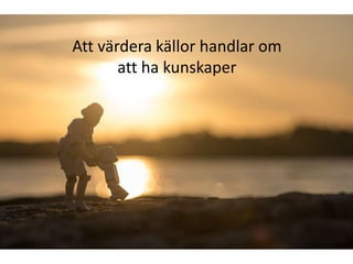 Att värdera källor handlar om
att ha kunskaper
 