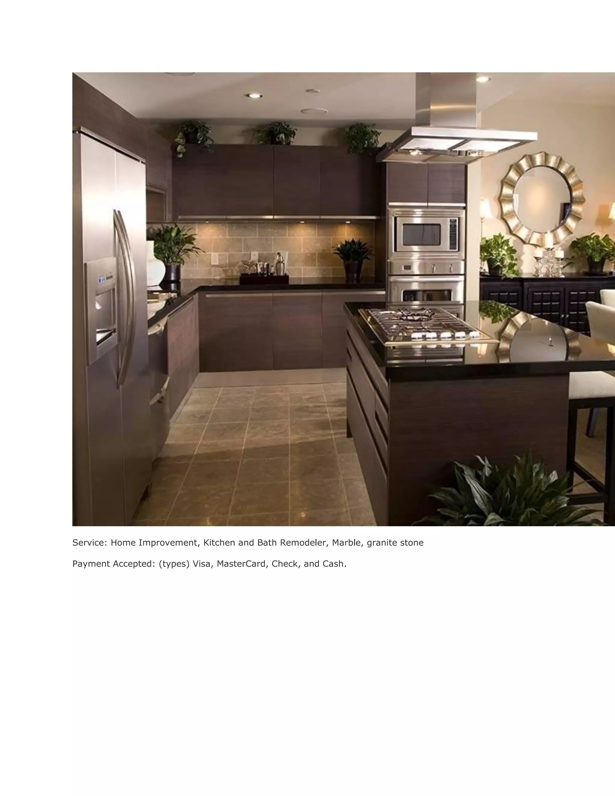 Service: Home Improvement, Kitchen and Bath Remodeler, Marble, granite stone
Payment Accepted: (types) Visa, MasterCard, Check, and Cash.