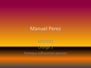 Manuel Perez

       10/27/11
       Orange 3
Famous influential person
 