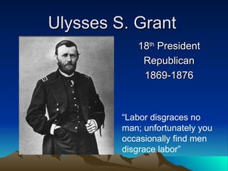 Ulysses S. Grant 18 th  President Republican 1869-1876 “ Labor disgraces no man; unfortunately you occasionally find men disgrace labor” 