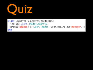Quiz
class Employee < ActiveRecord::Base
  include Grant::ModelSecurity
  grant(:update) { |user, model| user.has_role?(:manager) }
end
 