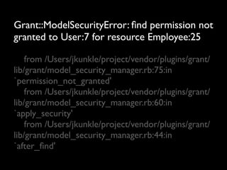 Grant::ModelSecurityError: ﬁnd permission not
granted to User:7 for resource Employee:25

	

 from /Users/jkunkle/project/vendor/plugins/grant/
lib/grant/model_security_manager.rb:75:in
`permission_not_granted'
	

 from /Users/jkunkle/project/vendor/plugins/grant/
lib/grant/model_security_manager.rb:60:in
`apply_security'
	

 from /Users/jkunkle/project/vendor/plugins/grant/
lib/grant/model_security_manager.rb:44:in
`after_ﬁnd'
 