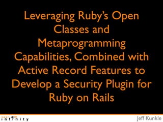 Leveraging Ruby’s Open
        Classes and
     Metaprogramming
Capabilities, Combined with
 Active Record Features to
Develop a Security Plugin for
       Ruby on Rails
                         Jeff Kunkle
 