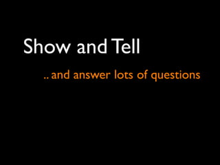 Show and Tell
  .. and answer lots of questions
 