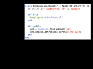 class EmployeesController < ApplicationController
  before_filter :authorize, :if => :update

 def list
   @employees = Employee.all
 end

  def update
    emp = Employee.find params[:id]
    emp.update_attributes params[:employee]
  end
end
 