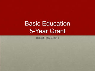 Basic Education
5-Year Grant
Debrief: May 9, 2014
 