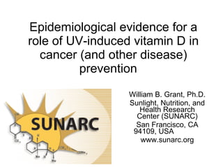 Epidemiological evidence for a role of UV-induced vitamin D in cancer (and other disease) prevention    William B. Grant, Ph.D. Sunlight, Nutrition, and Health Research Center (SUNARC) San Francisco, CA 94109, USA www.sunarc.org 