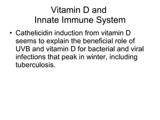 Vitamin D and  Innate Immune System Cathelicidin induction from vitamin D seems to explain the beneficial role of UVB and vitamin D for bacterial and viral infections that peak in winter, including tuberculosis. 