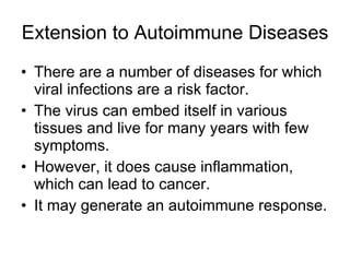 Extension to Autoimmune Diseases There are a number of diseases for which viral infections are a risk factor. The virus can embed itself in various tissues and live for many years with few symptoms. However, it does cause inflammation, which can lead to cancer. It may generate an autoimmune response. 