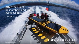 www.liquid-robotics.com
After the Grant:
Researchers and their
Wave Gliders
June 2017
www.liquid-robotics.com
 