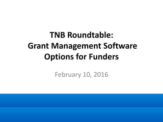 TNB Roundtable:
Grant Management Software
Options for Funders
February 10, 2016
 