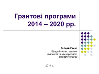Грантові програми 
2014 – 2020 рр. 
Гайдай Ганна 
Відділ інтелектуальної 
власності та міжнародного 
співробітництва 
2014 р. 
 