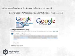 Other setup features to think about before you get started … 
Linking Google AdWords and Google Webmaster Tools accounts 
 