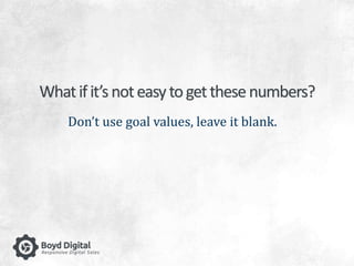 What if it’s not easy to get these numbers? 
Don’t use goal values, leave it blank. 
 