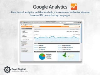 Google Analytics 
- Free, hosted analytics tool that can help you create more effective sites and 
increase ROI on marketing campaigns 
 