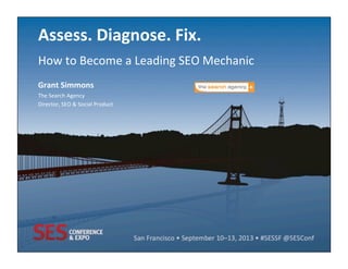 Assess.	
  Diagnose.	
  Fix.	
  
How	
  to	
  Become	
  a	
  Leading	
  SEO	
  Mechanic	
  
Grant	
  Simmons	
  
The	
  Search	
  Agency	
  
Director,	
  SEO	
  &	
  Social	
  Product	
  
 