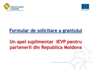 Formular de solicitare a grantului
Un apel suplimentar IEVP pentru
partenerii din Republica Moldova
 