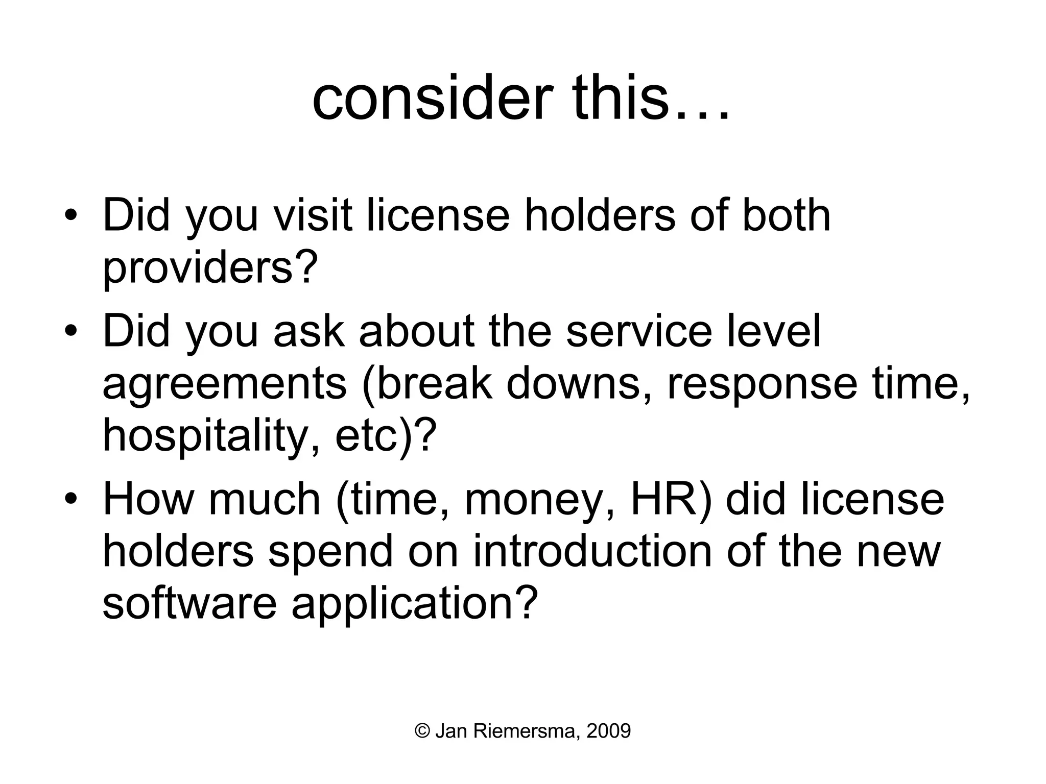 consider this… Did you visit license holders of both providers? Did you ask about the service level agreements (break downs, response time, hospitality, etc)? How much (time, money, HR) did license holders spend on introduction of the new software application? 