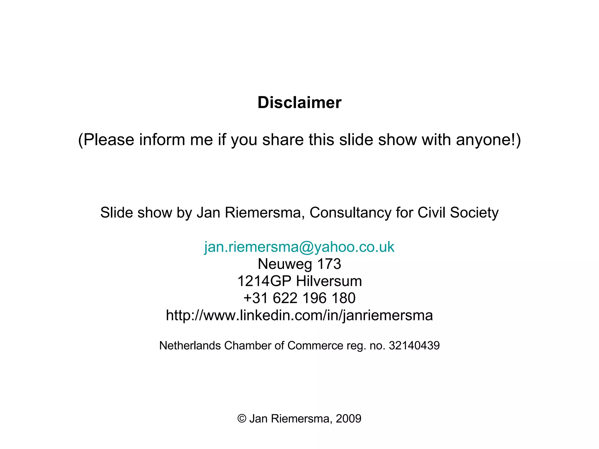 Disclaimer (Please inform me if you share this slide show with anyone!) Slide show by Jan Riemersma, Consultancy for Civil Society [email_address] Neuweg 173 1214GP Hilversum +31 622 196 180 http://www.linkedin.com/in/janriemersma   Netherlands Chamber of Commerce reg. no. 32140439 