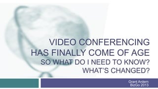 VIDEO CONFERENCING
HAS FINALLY COME OF AGE
 SO WHAT DO I NEED TO KNOW?
          WHAT’S CHANGED?
                     Grant Ardern
                      BizGo 2013
 