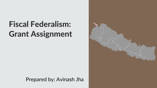 Fiscal Federalism:
Grant Assignment
Prepared by: Avinash Jha
 