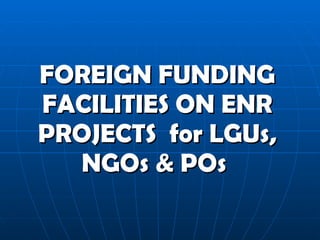 FOREIGN FUNDING FACILITIES ON ENR PROJECTS  for LGUs, NGOs & POs   