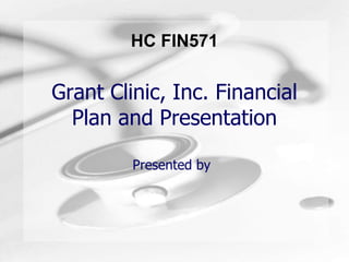 HC FIN571


Grant Clinic, Inc. Financial
  Plan and Presentation

         Presented by
 
