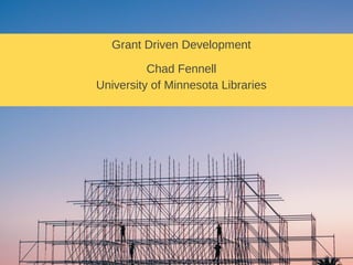 Grant Driven Development
Chad Fennell
University of Minnesota Libraries
 