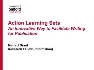Action Learning Sets
An Innovative Way to Facilitate Writing
for Publication
Maria J Grant
Research Fellow (Information)
 