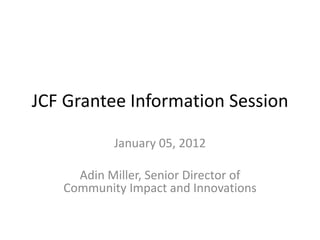JCF Grantee Information Session

           January 05, 2012

     Adin Miller, Senior Director of
   Community Impact and Innovations
 