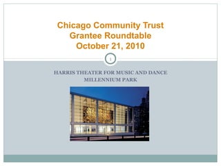 HARRIS THEATER FOR MUSIC AND DANCE
MILLENNIUM PARK
Chicago Community Trust
Grantee Roundtable
October 21, 2010
1
 