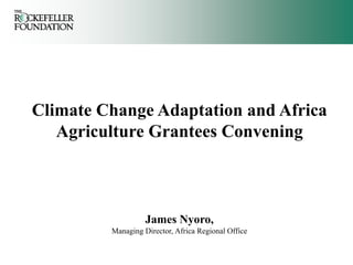 Climate Change Adaptation and Africa
   Agriculture Grantees Convening



                   James Nyoro,
         Managing Director, Africa Regional Office
 