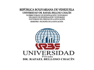 REPÚBLICA BOLIVARIANA DE VENEZUELA
UNIVERSIDAD DR. RAFAEL BELLOSO CHACÍN
VICERRECTORADO DE INVESTIGACIÓN Y POSTGRADO
DECANATO DE INVESTIGACIÓN Y POSTGRADO
DOCTORADO EN CIENCIAS DE LA EDUCACIÓN
SEMESTRE I. FILOSOFÍA DE LA EDUCACIÓN.
 